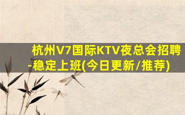杭州V7国际KTV夜总会招聘-稳定上班(今日更新/推荐)